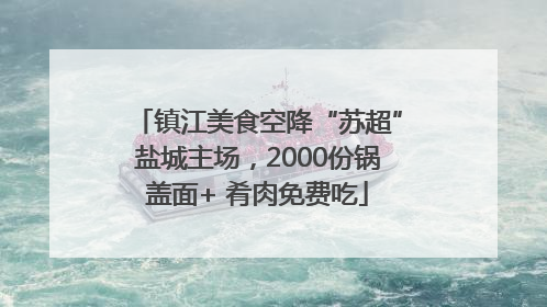 镇江美食空降“苏超”盐城主场，2000份锅盖面+ 肴肉免费吃