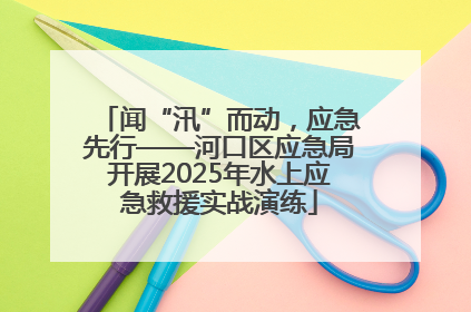 闻“汛”而动，应急先行——河口区应急局开展2025年水上应急救援实战演练