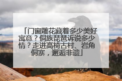 门窗雕花藏着多少美好寓意？侗族琵琶诉说多少情？走进高椅古村、岩角侗寨，邂逅非遗