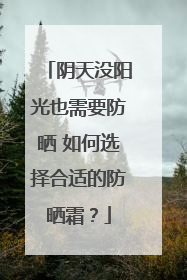 阴天没阳光也需要防晒 如何选择合适的防晒霜？