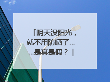 阴天没阳光，就不用防晒了……是真是假？｜谣言终结站