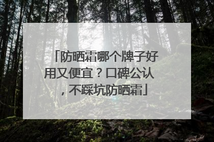 防晒霜哪个牌子好用又便宜？口碑公认，不踩坑防晒霜