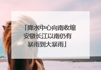 降水中心向南收缩 安徽长江以南仍有暴雨到大暴雨