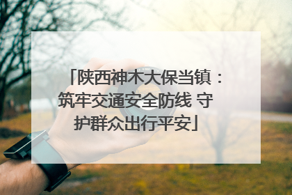 陕西神木大保当镇：筑牢交通安全防线 守护群众出行平安