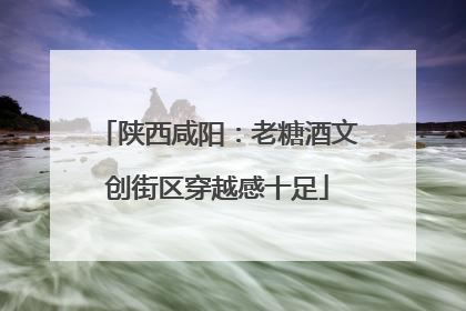 陕西咸阳：老糖酒文创街区穿越感十足