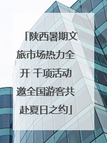 陕西暑期文旅市场热力全开 千项活动邀全国游客共赴夏日之约