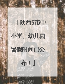 陕西5市中小学、幼儿园暑假时间已公布！