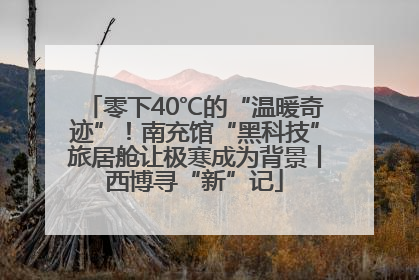 零下40℃的“温暖奇迹”！南充馆“黑科技”旅居舱让极寒成为背景丨西博寻“新”记
