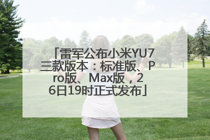 雷军公布小米YU7三款版本：标准版、Pro版、Max版，26日19时正式发布
