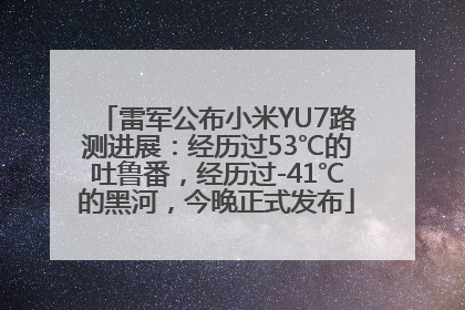 雷军公布小米YU7路测进展：经历过53℃的吐鲁番，经历过-41℃的黑河，今晚正式发布