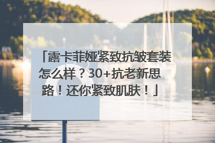 露卡菲娅紧致抗皱套装怎么样？30+抗老新思路！还你紧致肌肤！
