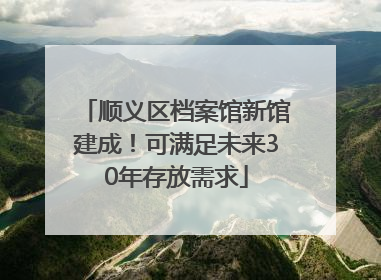 顺义区档案馆新馆建成！可满足未来30年存放需求