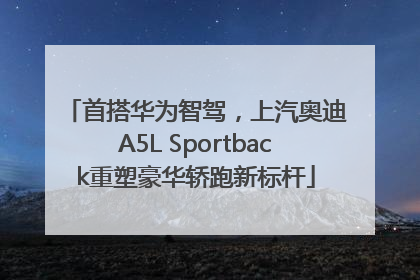 首搭华为智驾，上汽奥迪A5L Sportback重塑豪华轿跑新标杆