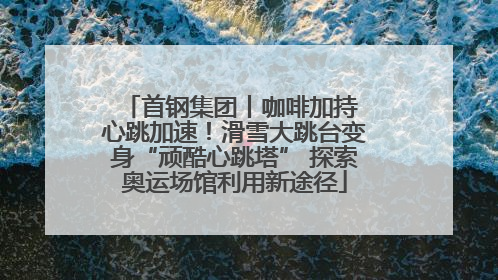 首钢集团丨咖啡加持 心跳加速！滑雪大跳台变身“顽酷心跳塔” 探索奥运场馆利用新途径