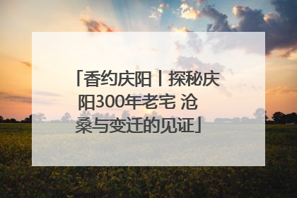 香约庆阳丨探秘庆阳300年老宅 沧桑与变迁的见证