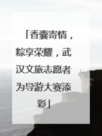 香囊寄情，粽享荣耀，武汉文旅志愿者为导游大赛添彩