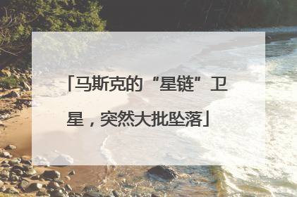马斯克的“星链”卫星，突然大批坠落