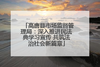 高唐县市场监督管理局：深入推进民法典学习宣传 共筑法治社会新篇章