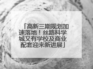 高新三期规划加速落地！丝路科学城又有学校及商业配套迎来新进展
