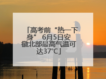 高考前“热一下身” 6月5日安徽北部最高气温可达37℃