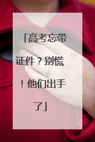 高考忘带证件？别慌！他们出手了