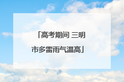 高考期间 三明市多雷雨气温高