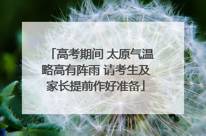 高考期间 太原气温略高有阵雨 请考生及家长提前作好准备
