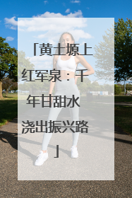 黄土塬上红军泉：千年甘甜水 浇出振兴路