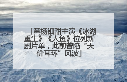 黄杨钿甜主演《冰湖重生》《人鱼》位列新剧片单，此前曾陷“天价耳环”风波