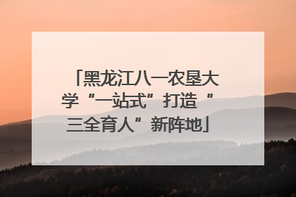 黑龙江八一农垦大学“一站式”打造“三全育人”新阵地