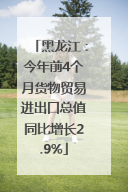 黑龙江：今年前4个月货物贸易进出口总值同比增长2.9%