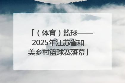 （体育）篮球——2025年江苏省和美乡村篮球赛落幕