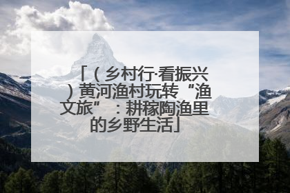 （乡村行·看振兴）黄河渔村玩转“渔文旅”：耕稼陶渔里的乡野生活