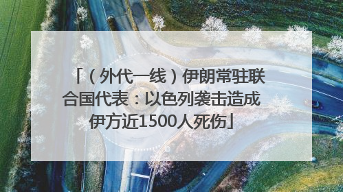（外代一线）伊朗常驻联合国代表：以色列袭击造成伊方近1500人死伤