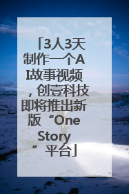3人3天制作一个AI故事视频，创壹科技即将推出新版“OneStory”平台