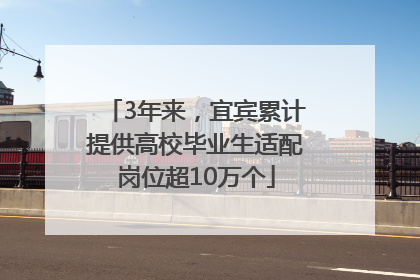 3年来，宜宾累计提供高校毕业生适配岗位超10万个