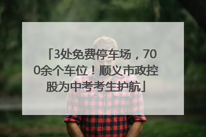 3处免费停车场，700余个车位！顺义市政控股为中考考生护航