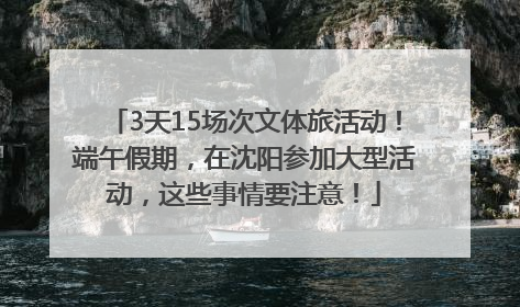 3天15场次文体旅活动！端午假期，在沈阳参加大型活动，这些事情要注意！