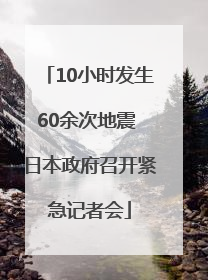 10小时发生60余次地震 日本政府召开紧急记者会