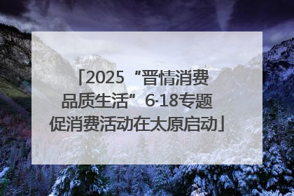 2025“晋情消费 品质生活”6·18专题促消费活动在太原启动