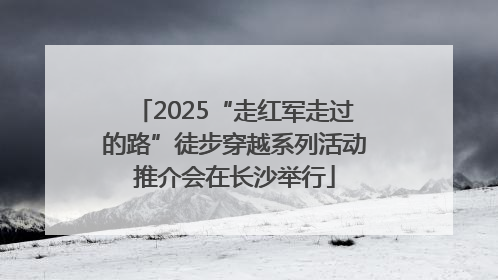 2025“走红军走过的路”徒步穿越系列活动推介会在长沙举行