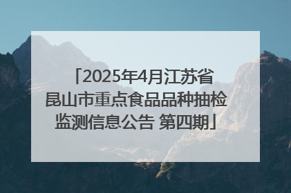 2025年4月江苏省昆山市重点食品品种抽检监测信息公告 第四期
