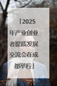 2025年产业创业者提质发展交流会在成都举行