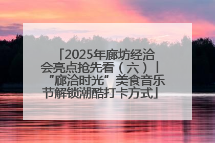 2025年廊坊经洽会亮点抢先看（六）丨“廊洽时光”美食音乐节解锁潮酷打卡方式