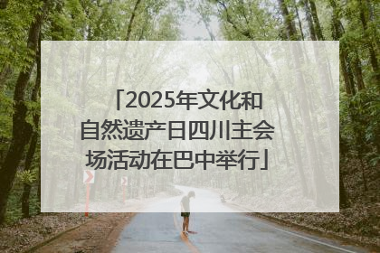 2025年文化和自然遗产日四川主会场活动在巴中举行
