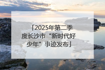 2025年第二季度长沙市“新时代好少年”事迹发布