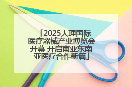 2025大理国际医疗器械产业博览会开幕 开启南亚东南亚医疗合作新篇