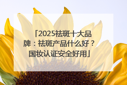 2025祛斑十大品牌：祛斑产品什么好？国妆认证安全好用