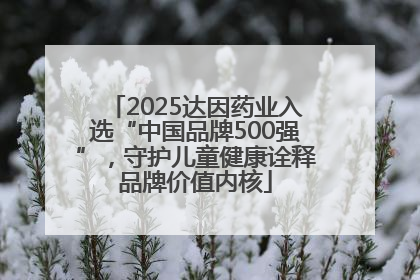 2025达因药业入选“中国品牌500强”，守护儿童健康诠释品牌价值内核