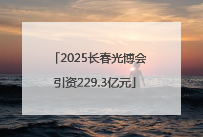 2025长春光博会引资229.3亿元